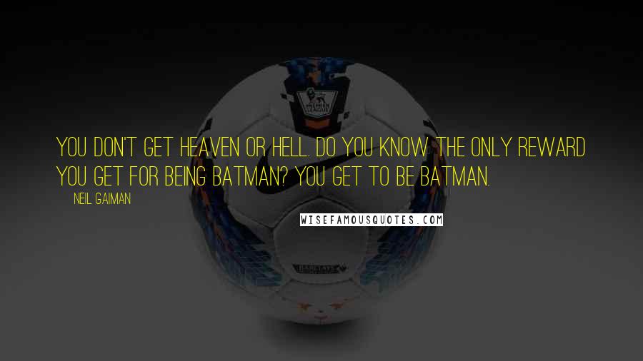 Neil Gaiman Quotes: You don't get heaven or hell. Do you know the only reward you get for being Batman? You get to be Batman.