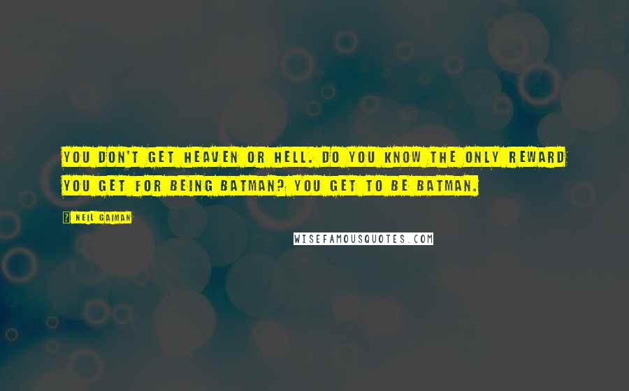 Neil Gaiman Quotes: You don't get heaven or hell. Do you know the only reward you get for being Batman? You get to be Batman.