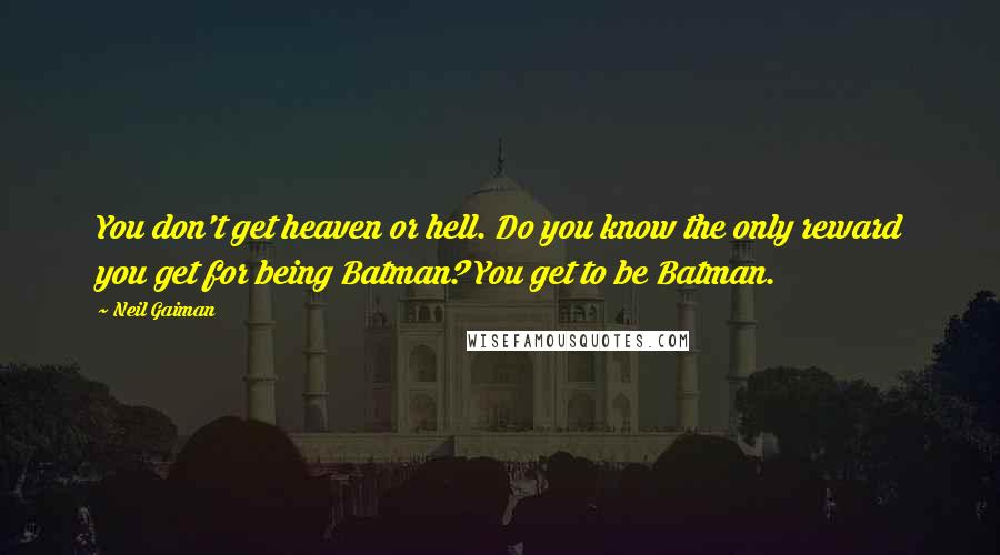 Neil Gaiman Quotes: You don't get heaven or hell. Do you know the only reward you get for being Batman? You get to be Batman.