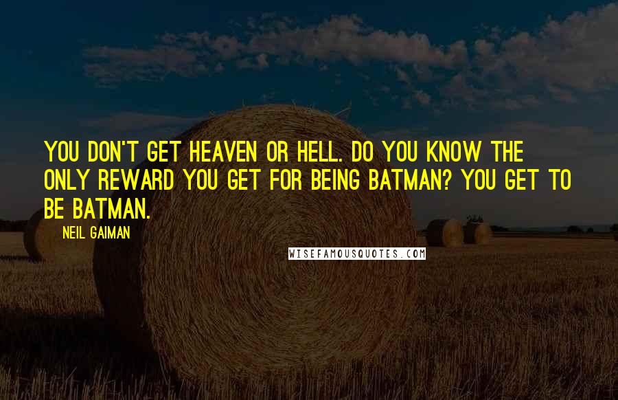 Neil Gaiman Quotes: You don't get heaven or hell. Do you know the only reward you get for being Batman? You get to be Batman.