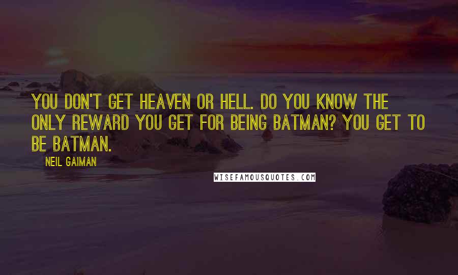 Neil Gaiman Quotes: You don't get heaven or hell. Do you know the only reward you get for being Batman? You get to be Batman.