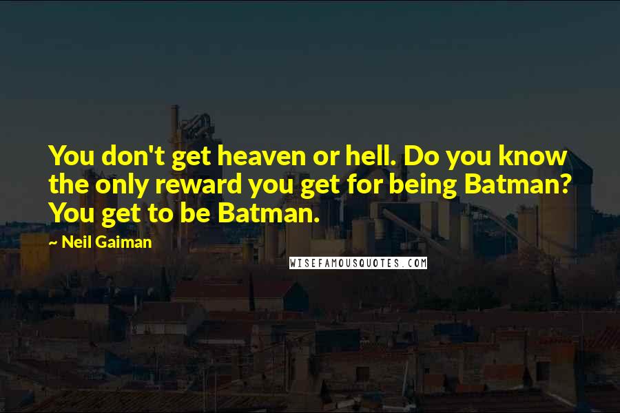 Neil Gaiman Quotes: You don't get heaven or hell. Do you know the only reward you get for being Batman? You get to be Batman.