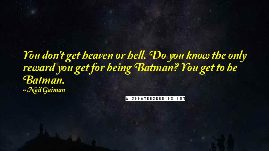 Neil Gaiman Quotes: You don't get heaven or hell. Do you know the only reward you get for being Batman? You get to be Batman.