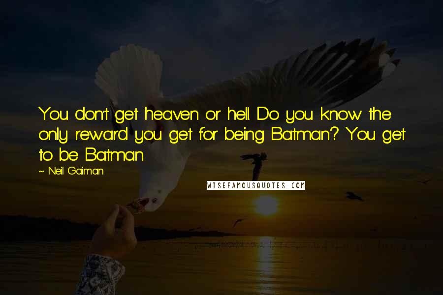 Neil Gaiman Quotes: You don't get heaven or hell. Do you know the only reward you get for being Batman? You get to be Batman.