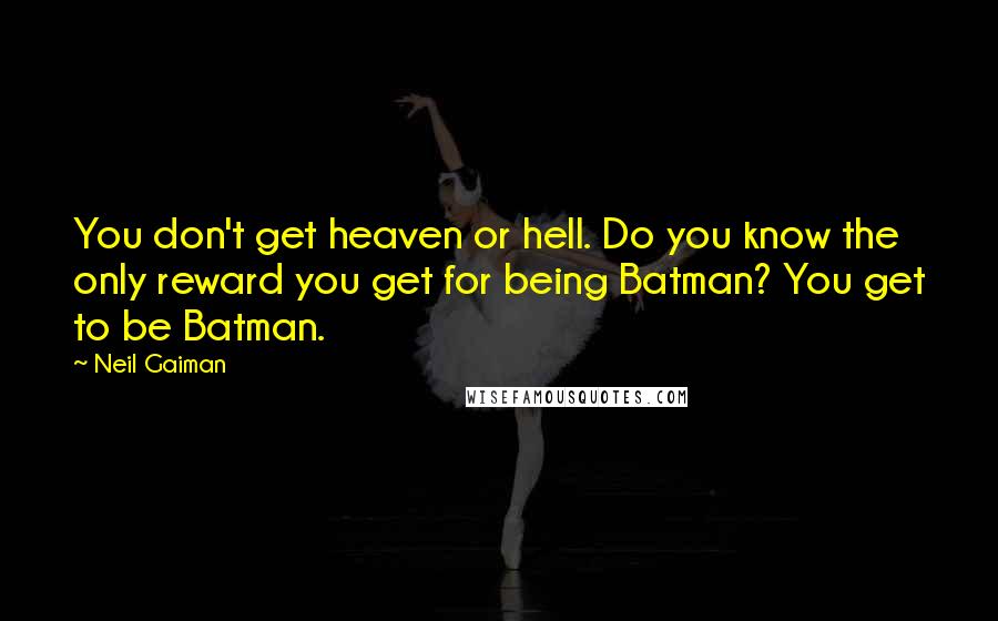 Neil Gaiman Quotes: You don't get heaven or hell. Do you know the only reward you get for being Batman? You get to be Batman.