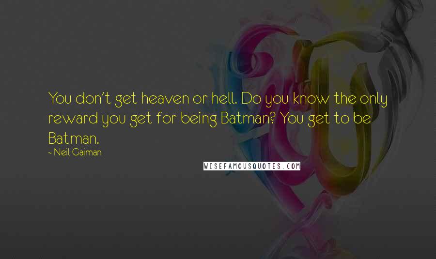 Neil Gaiman Quotes: You don't get heaven or hell. Do you know the only reward you get for being Batman? You get to be Batman.