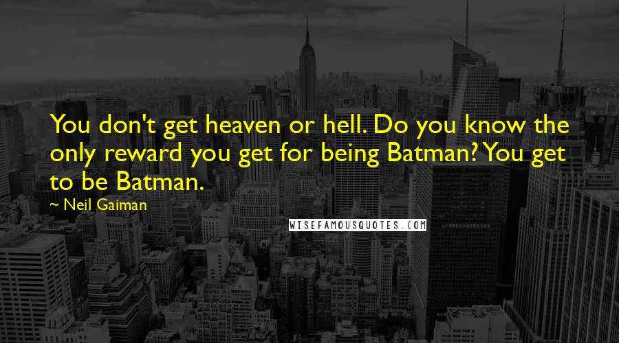 Neil Gaiman Quotes: You don't get heaven or hell. Do you know the only reward you get for being Batman? You get to be Batman.
