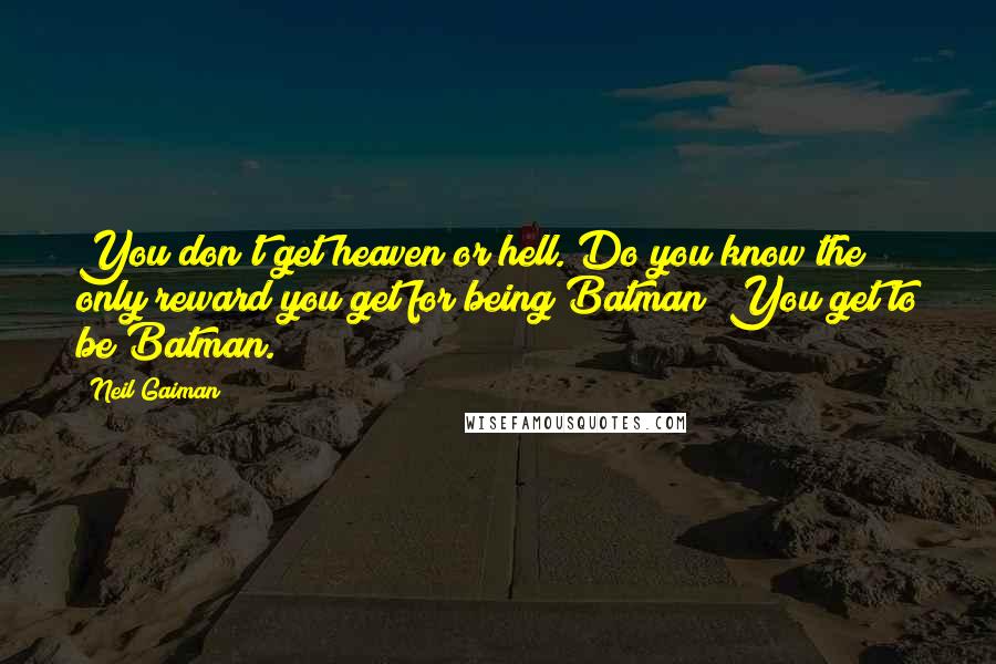 Neil Gaiman Quotes: You don't get heaven or hell. Do you know the only reward you get for being Batman? You get to be Batman.