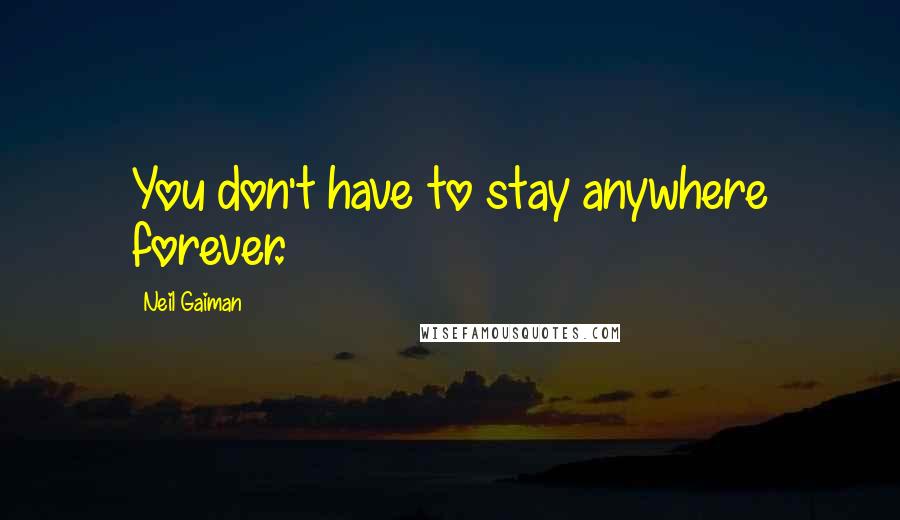 Neil Gaiman Quotes: You don't have to stay anywhere forever.