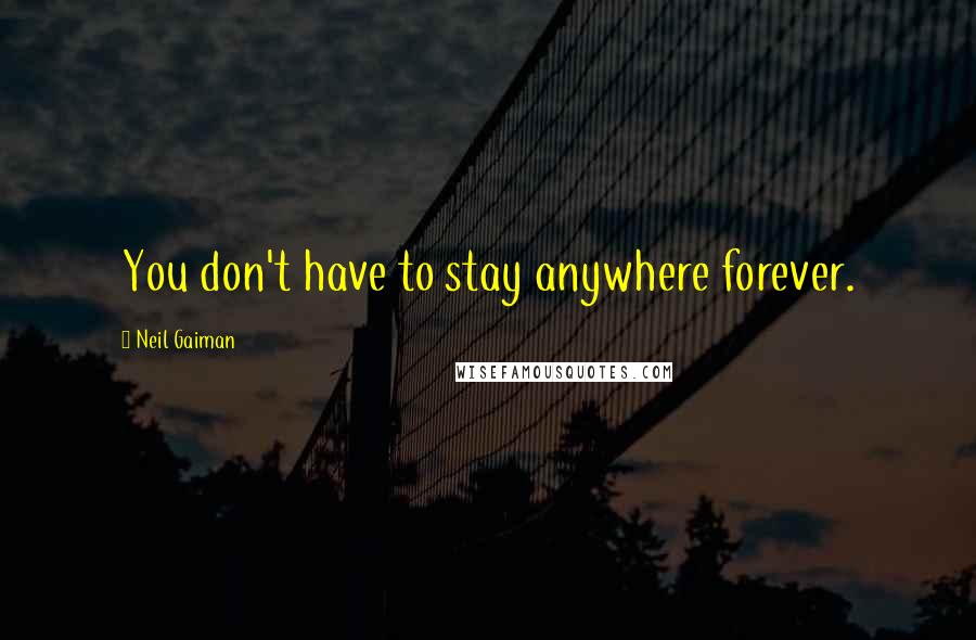 Neil Gaiman Quotes: You don't have to stay anywhere forever.