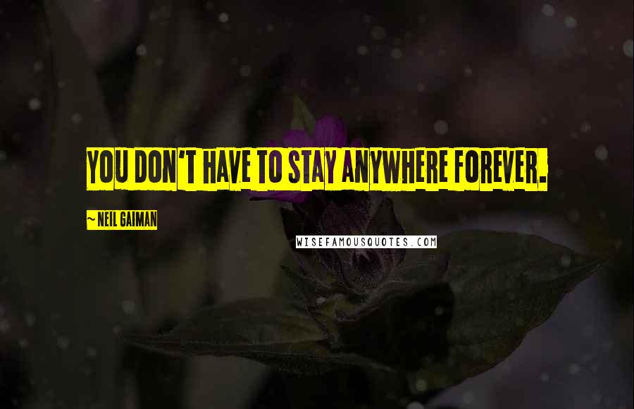 Neil Gaiman Quotes: You don't have to stay anywhere forever.