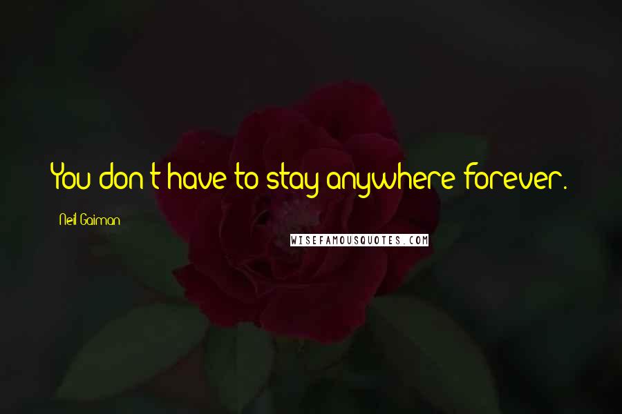 Neil Gaiman Quotes: You don't have to stay anywhere forever.