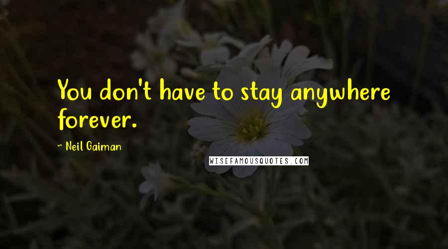 Neil Gaiman Quotes: You don't have to stay anywhere forever.