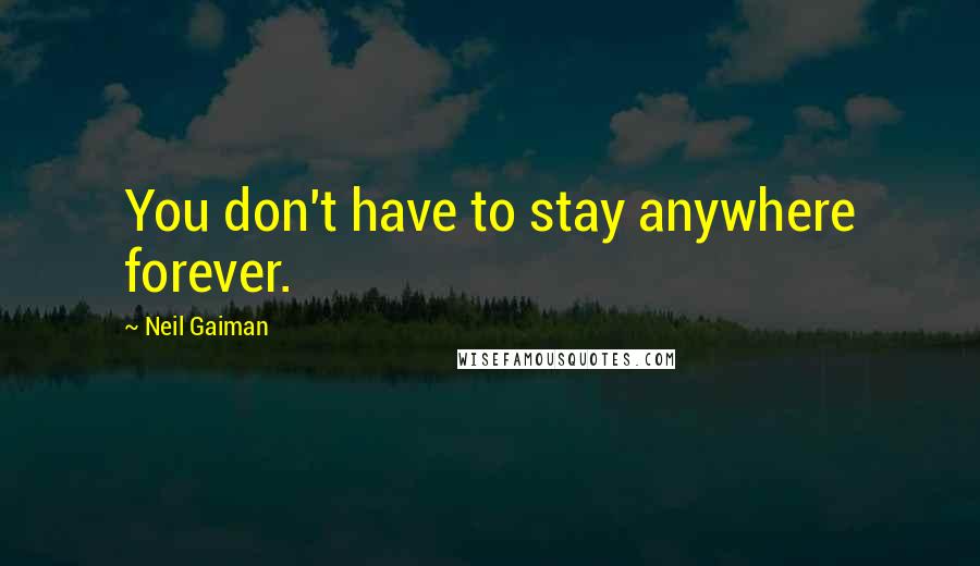 Neil Gaiman Quotes: You don't have to stay anywhere forever.