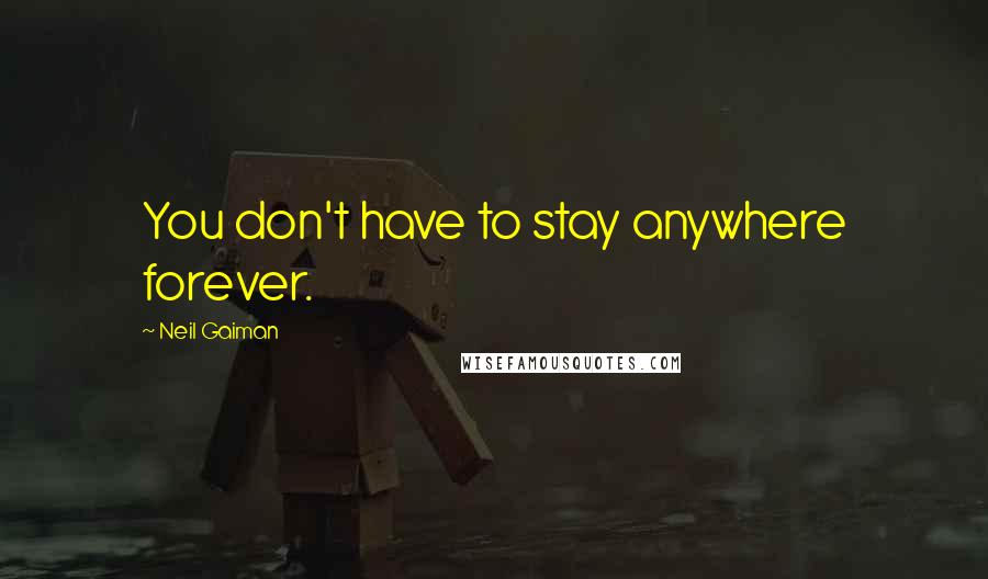 Neil Gaiman Quotes: You don't have to stay anywhere forever.
