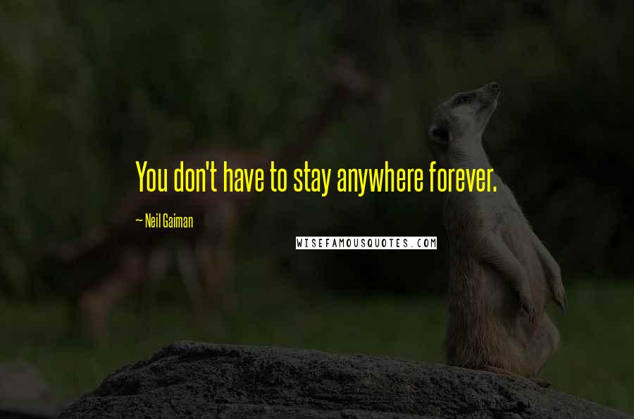Neil Gaiman Quotes: You don't have to stay anywhere forever.