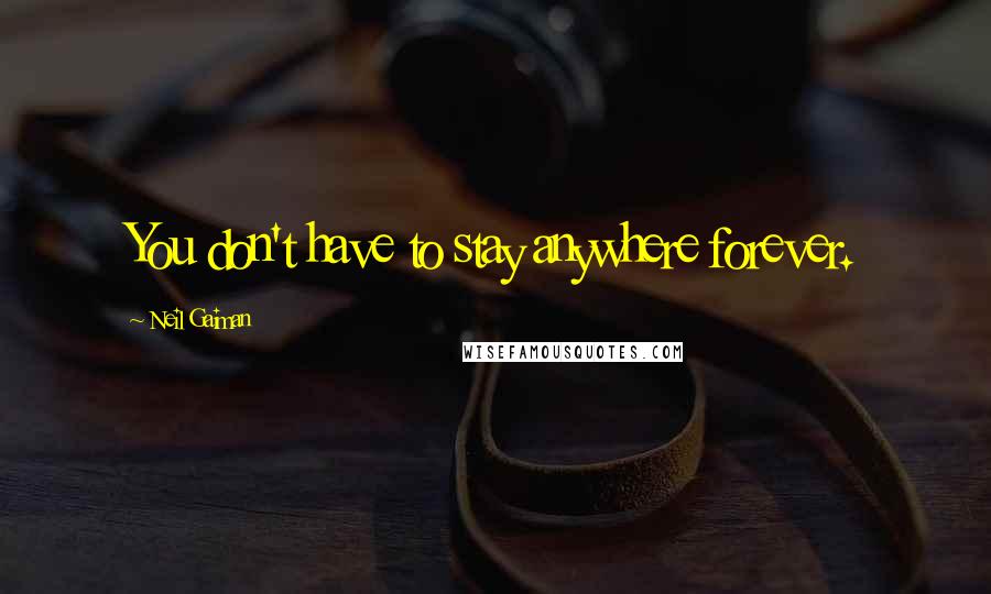 Neil Gaiman Quotes: You don't have to stay anywhere forever.
