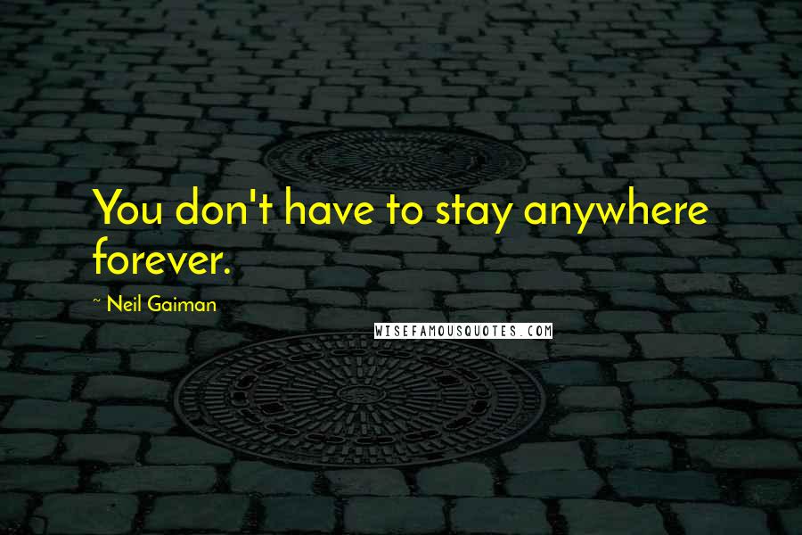 Neil Gaiman Quotes: You don't have to stay anywhere forever.