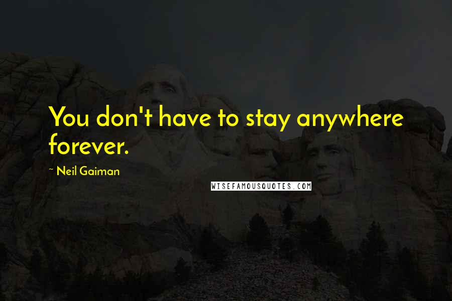 Neil Gaiman Quotes: You don't have to stay anywhere forever.
