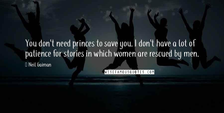 Neil Gaiman Quotes: You don't need princes to save you. I don't have a lot of patience for stories in which women are rescued by men.