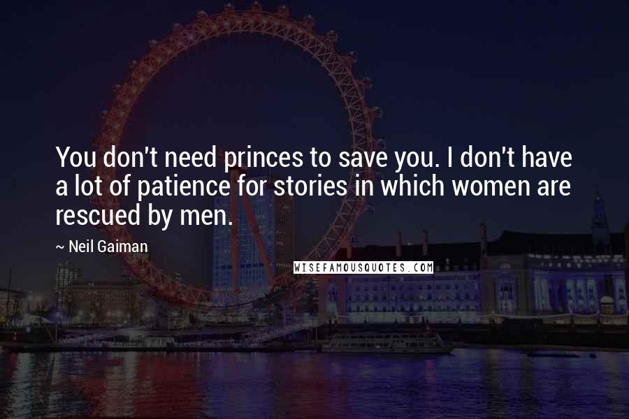 Neil Gaiman Quotes: You don't need princes to save you. I don't have a lot of patience for stories in which women are rescued by men.
