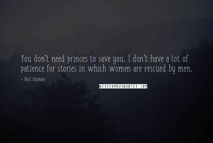 Neil Gaiman Quotes: You don't need princes to save you. I don't have a lot of patience for stories in which women are rescued by men.