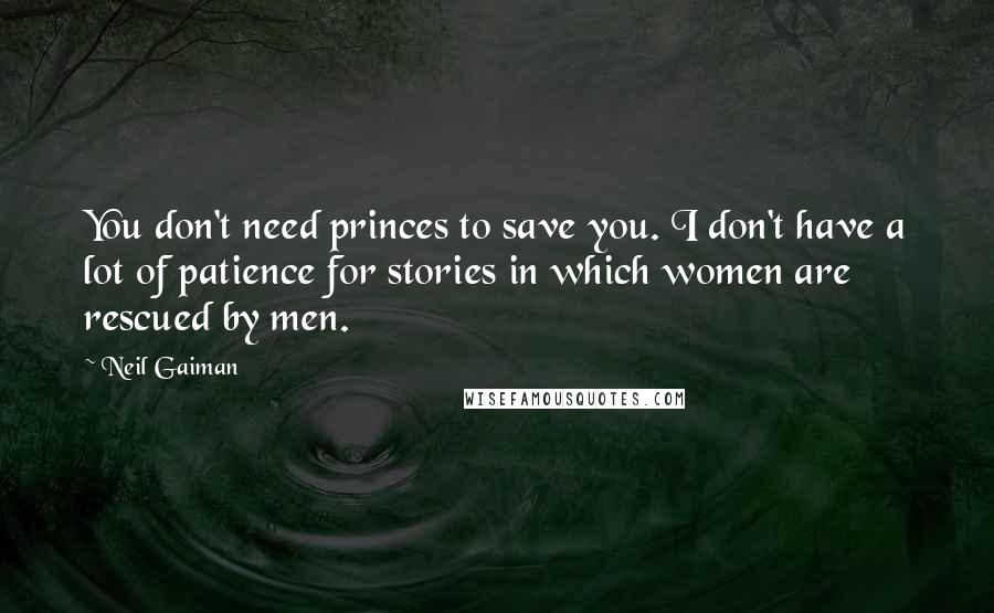 Neil Gaiman Quotes: You don't need princes to save you. I don't have a lot of patience for stories in which women are rescued by men.