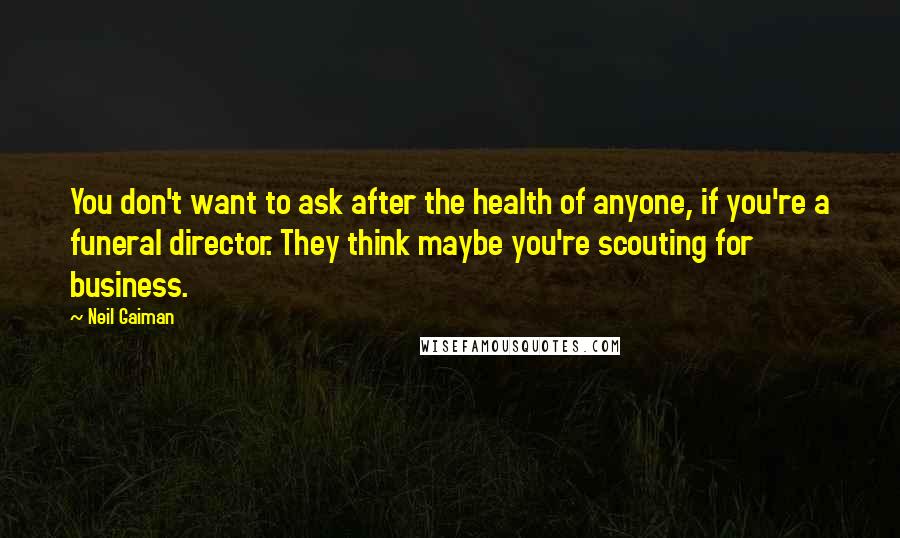 Neil Gaiman Quotes: You don't want to ask after the health of anyone, if you're a funeral director. They think maybe you're scouting for business.