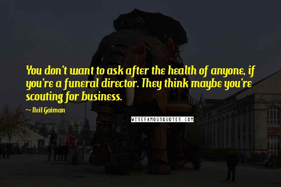 Neil Gaiman Quotes: You don't want to ask after the health of anyone, if you're a funeral director. They think maybe you're scouting for business.