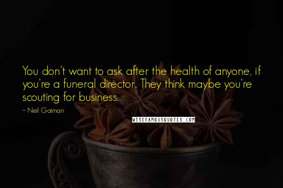 Neil Gaiman Quotes: You don't want to ask after the health of anyone, if you're a funeral director. They think maybe you're scouting for business.