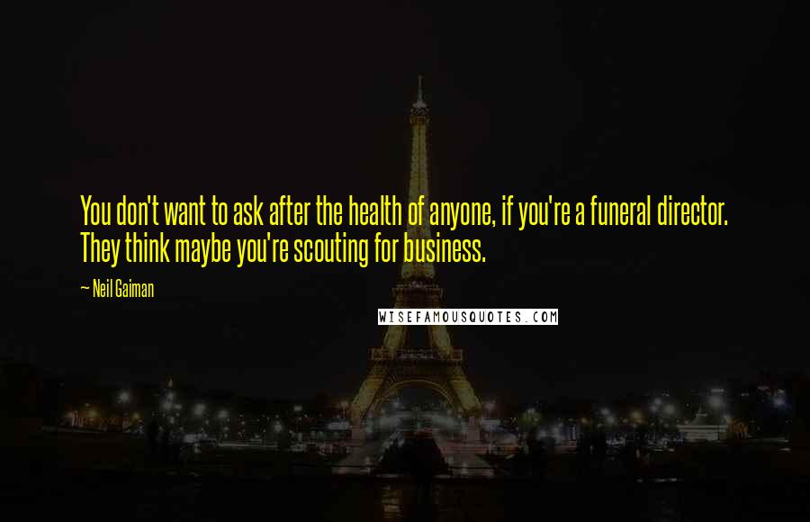 Neil Gaiman Quotes: You don't want to ask after the health of anyone, if you're a funeral director. They think maybe you're scouting for business.