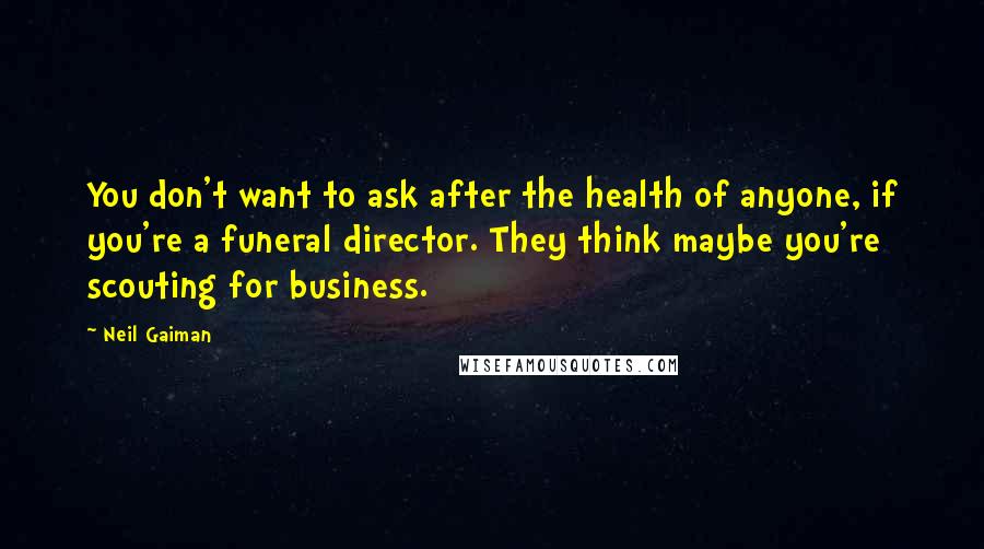 Neil Gaiman Quotes: You don't want to ask after the health of anyone, if you're a funeral director. They think maybe you're scouting for business.