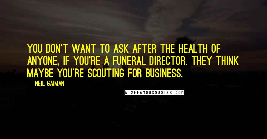 Neil Gaiman Quotes: You don't want to ask after the health of anyone, if you're a funeral director. They think maybe you're scouting for business.