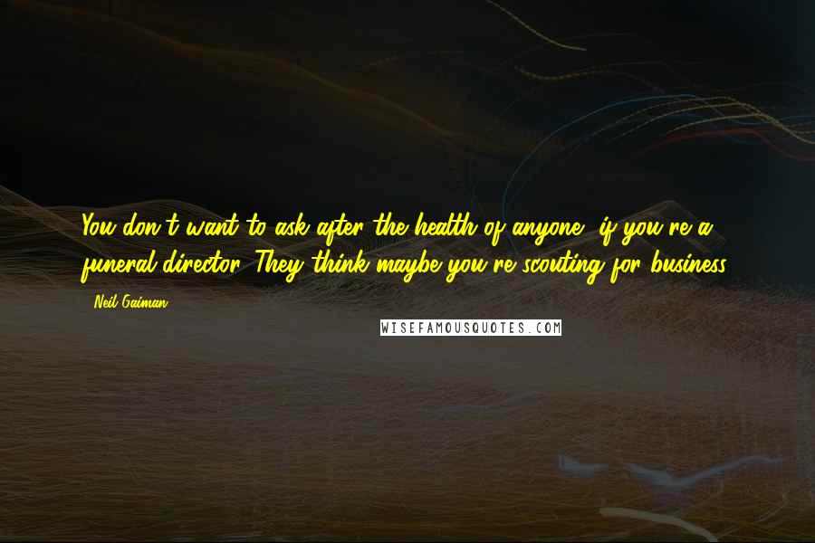 Neil Gaiman Quotes: You don't want to ask after the health of anyone, if you're a funeral director. They think maybe you're scouting for business.