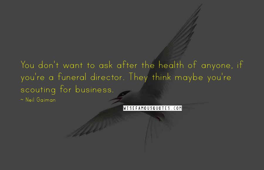 Neil Gaiman Quotes: You don't want to ask after the health of anyone, if you're a funeral director. They think maybe you're scouting for business.