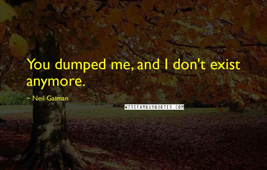 Neil Gaiman Quotes: You dumped me, and I don't exist anymore.