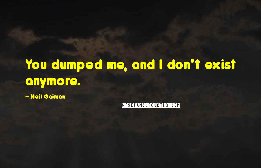 Neil Gaiman Quotes: You dumped me, and I don't exist anymore.