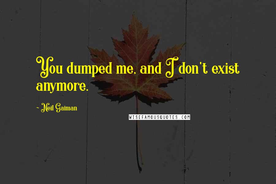 Neil Gaiman Quotes: You dumped me, and I don't exist anymore.