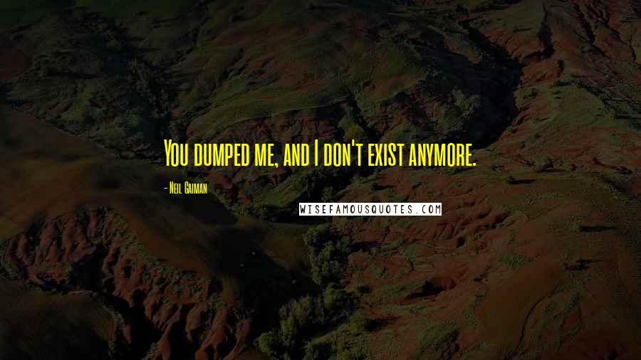 Neil Gaiman Quotes: You dumped me, and I don't exist anymore.