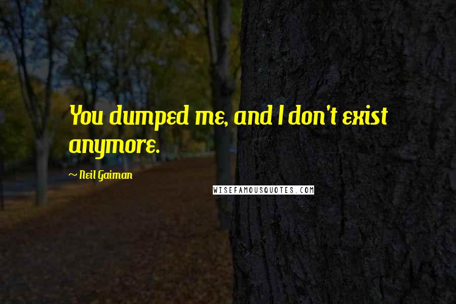 Neil Gaiman Quotes: You dumped me, and I don't exist anymore.