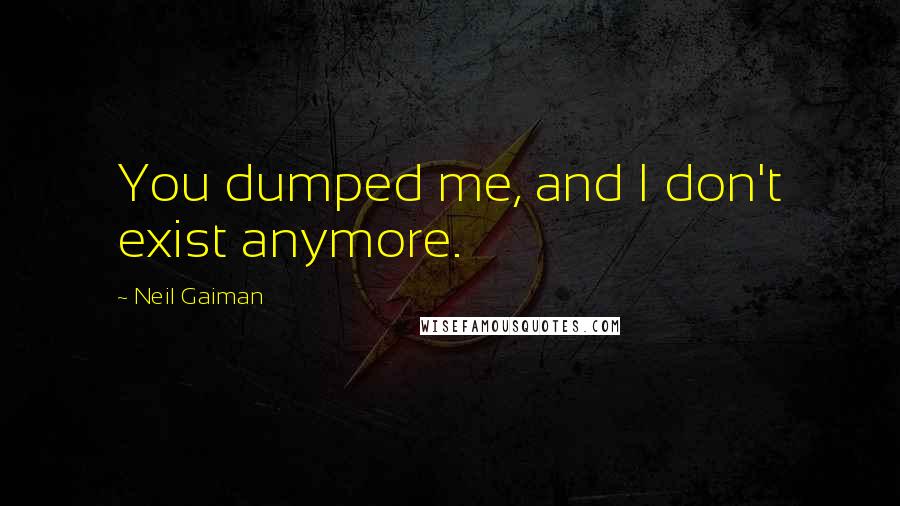 Neil Gaiman Quotes: You dumped me, and I don't exist anymore.