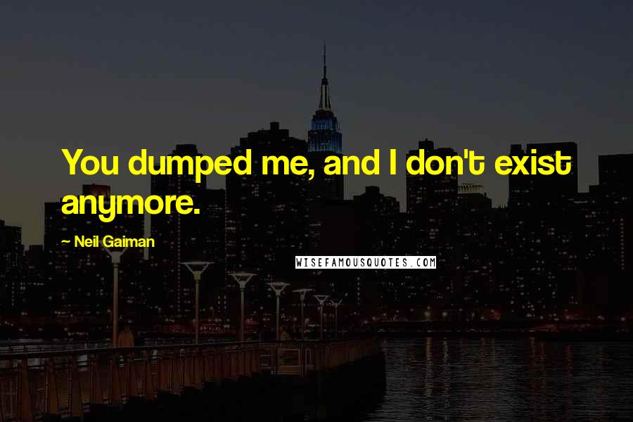 Neil Gaiman Quotes: You dumped me, and I don't exist anymore.