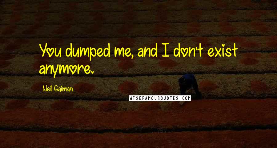 Neil Gaiman Quotes: You dumped me, and I don't exist anymore.