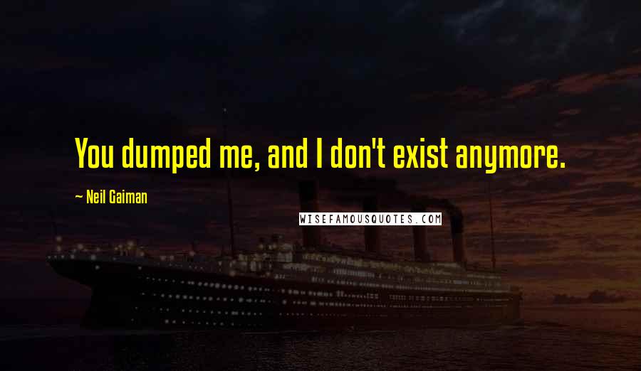 Neil Gaiman Quotes: You dumped me, and I don't exist anymore.