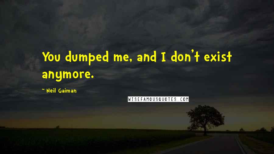 Neil Gaiman Quotes: You dumped me, and I don't exist anymore.