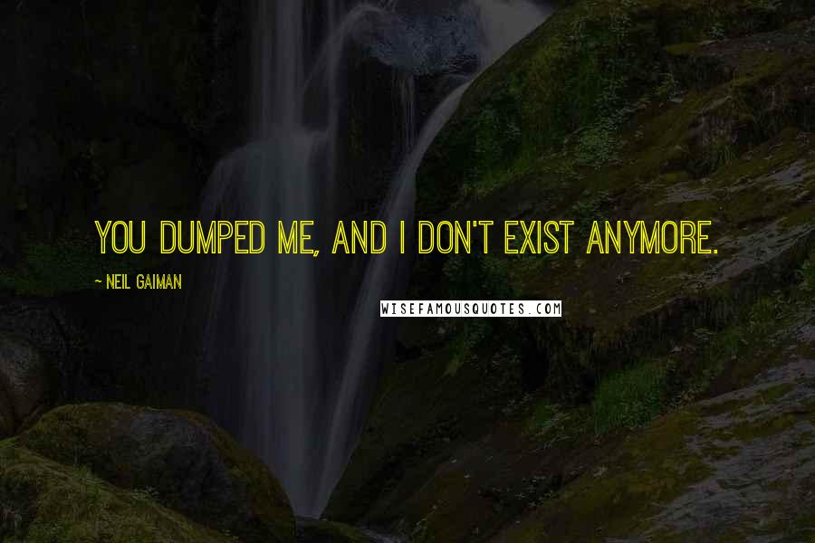 Neil Gaiman Quotes: You dumped me, and I don't exist anymore.