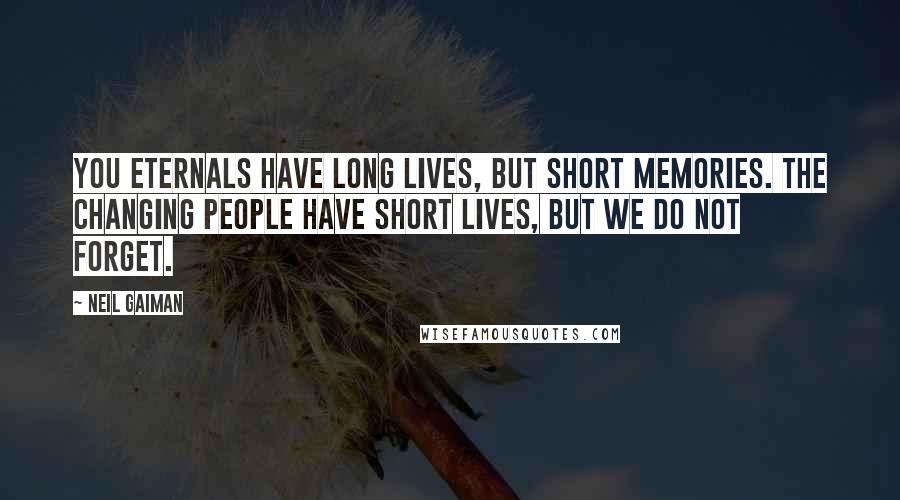 Neil Gaiman Quotes: You eternals have long lives, but short memories. The changing people have short lives, but we do not forget.