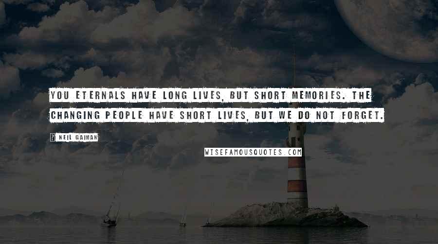 Neil Gaiman Quotes: You eternals have long lives, but short memories. The changing people have short lives, but we do not forget.