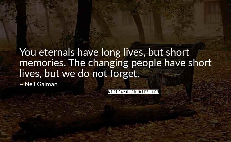 Neil Gaiman Quotes: You eternals have long lives, but short memories. The changing people have short lives, but we do not forget.