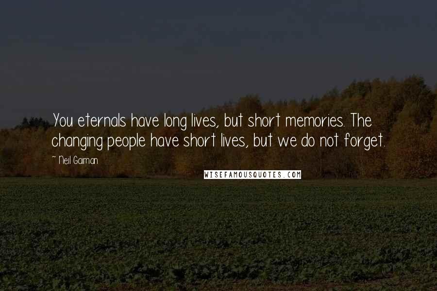 Neil Gaiman Quotes: You eternals have long lives, but short memories. The changing people have short lives, but we do not forget.